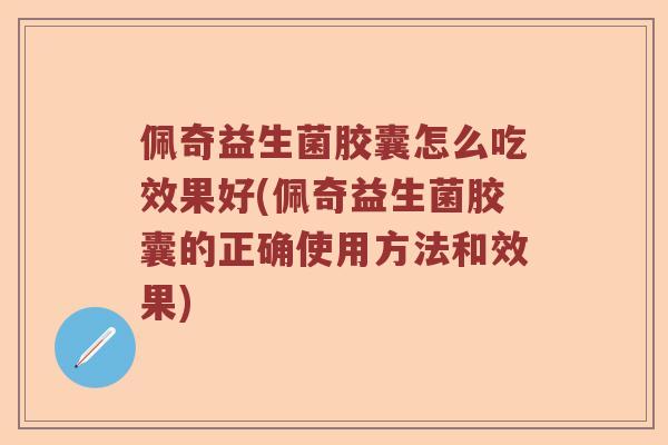 佩奇益生菌胶囊怎么吃效果好(佩奇益生菌胶囊的正确使用方法和效果)