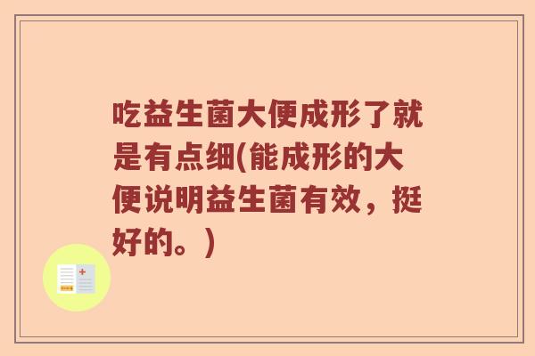吃益生菌大便成形了就是有点细(能成形的大便说明益生菌有效，挺好的。)
