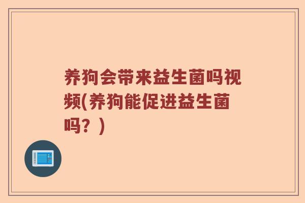 养狗会带来益生菌吗视频(养狗能促进益生菌吗？)