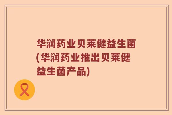 华润药业贝莱健益生菌(华润药业推出贝莱健益生菌产品)