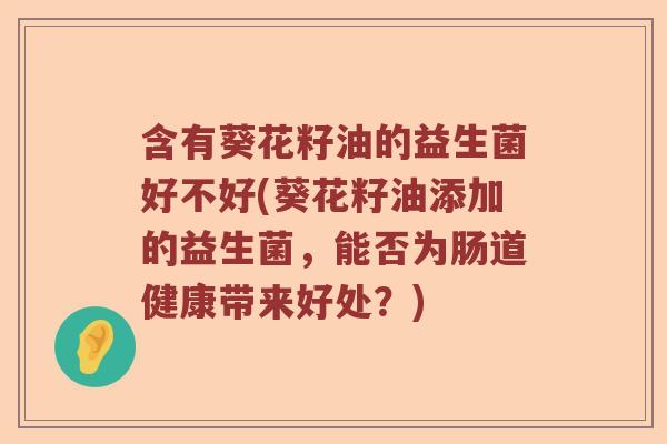 含有葵花籽油的益生菌好不好(葵花籽油添加的益生菌，能否为肠道健康带来好处？)