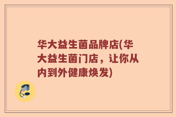 华大益生菌品牌店(华大益生菌门店,让你从内到外健康焕发) 华大益生菌品牌店(华大益生菌门店,让你从内到外健康焕发)