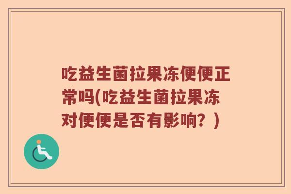 吃益生菌拉果冻便便正常吗(吃益生菌拉果冻对便便是否有影响?) 吃益生菌拉果冻便便正常吗(吃益生菌拉果冻对便便是否有影响?)
