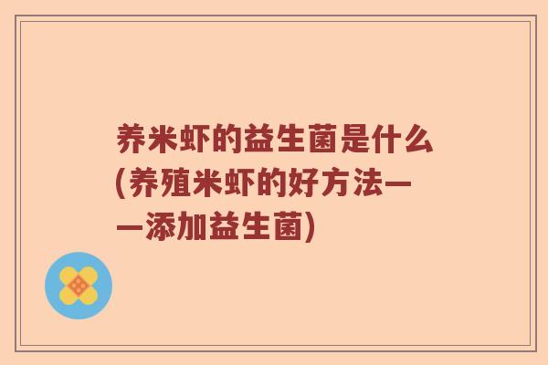 养米虾的益生菌是什么(养殖米虾的好方法——添加益生菌) 养米虾的益生菌是什么(养殖米虾的好方法——添加益生菌)