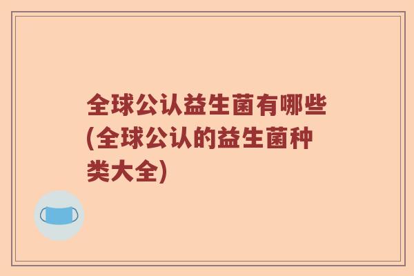 全球公认益生菌有哪些(全球公认的益生菌种类大全)
