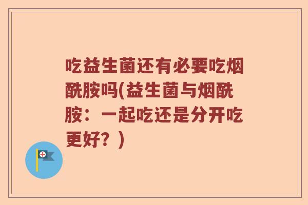 吃益生菌还有必要吃烟酰胺吗(益生菌与烟酰胺:一起吃还是分开吃更好?) 吃益生菌还有必要吃烟酰胺吗(益生菌与烟酰胺:一起吃还是分开吃更好?)