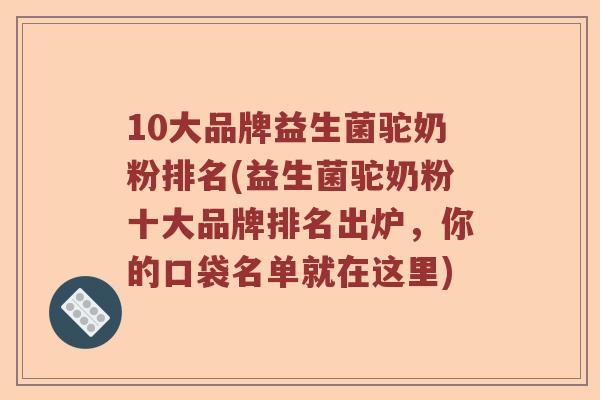 10大品牌益生菌驼奶粉排名(益生菌驼奶粉十大品牌排名出炉，你的口袋名单就在这里)
