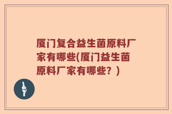 厦门复合益生菌原料厂家有哪些(厦门益生菌原料厂家有哪些？)