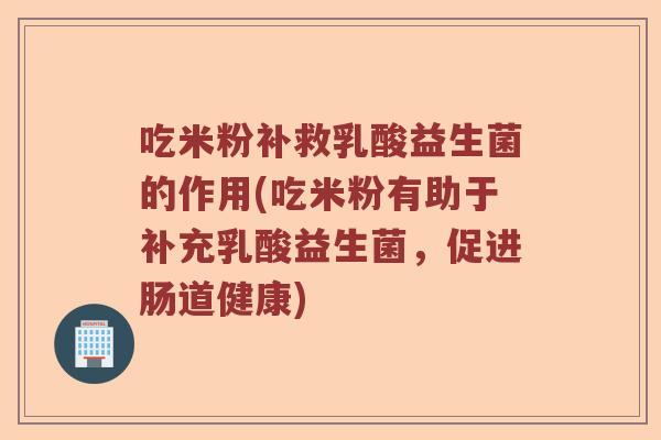 吃米粉补救乳酸益生菌的作用(吃米粉有助于补充乳酸益生菌,促进肠道健康) 吃米粉补救乳酸益生菌的作用(吃米粉有助于补充乳酸益生菌,促进肠道健康)