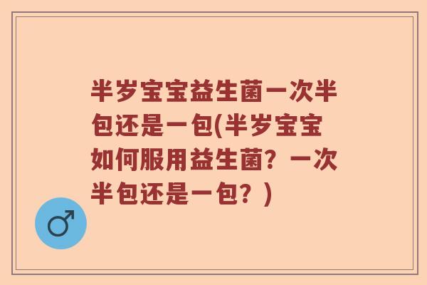 半岁宝宝益生菌一次半包还是一包(半岁宝宝如何服用益生菌？一次半包还是一包？)