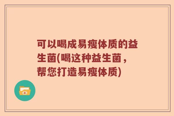 可以喝成易瘦体质的益生菌(喝这种益生菌，帮您打造易瘦体质)