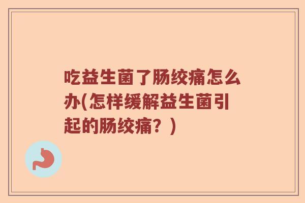 吃益生菌了肠绞痛怎么办(怎样缓解益生菌引起的肠绞痛？)