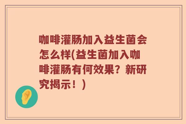 咖啡灌肠加入益生菌会怎么样(益生菌加入咖啡灌肠有何效果？新研究揭示！)