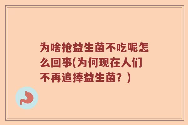 为啥抢益生菌不吃呢怎么回事(为何现在人们不再追捧益生菌?) 为啥抢益生菌不吃呢怎么回事(为何现在人们不再追捧益生菌?)
