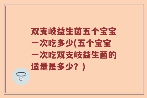 双支岐益生菌五个宝宝一次吃多少(五个宝宝一次吃双支岐益生菌的适量是多少？)