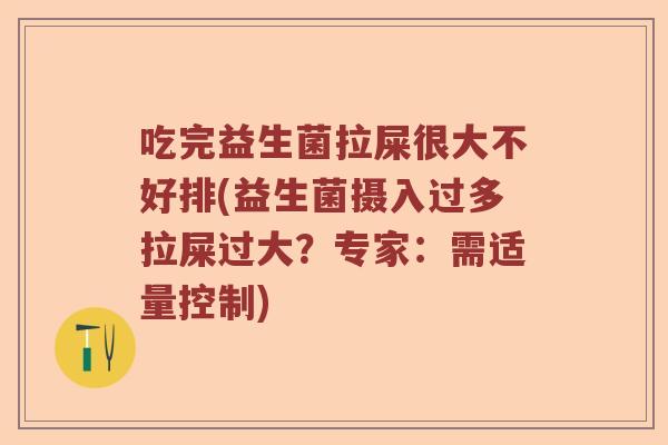 吃完益生菌拉屎很大不好排(益生菌摄入过多拉屎过大?专家:需适量控制) 吃完益生菌拉屎很大不好排(益生菌摄入过多拉屎过大?专家:需适量控制)