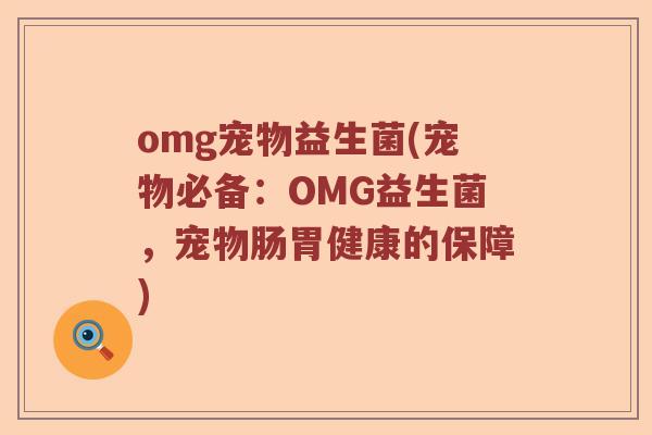 omg宠物益生菌(宠物必备：OMG益生菌，宠物肠胃健康的保障)