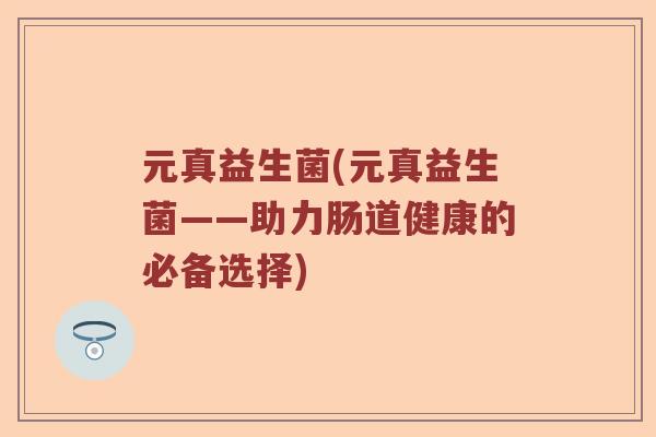 元真益生菌(元真益生菌——助力肠道健康的必备选择) 元真益生菌(元真益生菌——助力肠道健康的必备选择)