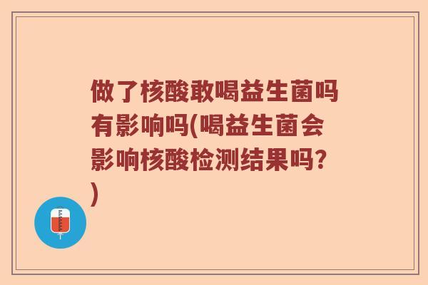 做了核酸敢喝益生菌吗有影响吗(喝益生菌会影响核酸检测结果吗?) 做了核酸敢喝益生菌吗有影响吗(喝益生菌会影响核酸检测结果吗?)