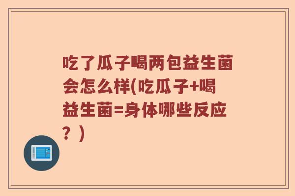 吃了瓜子喝两包益生菌会怎么样(吃瓜子+喝益生菌=身体哪些反应？)