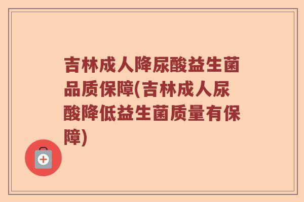吉林成人降尿酸益生菌品质保障(吉林成人尿酸降低益生菌质量有保障) 吉林成人降尿酸益生菌品质保障(吉林成人尿酸降低益生菌质量有保障)