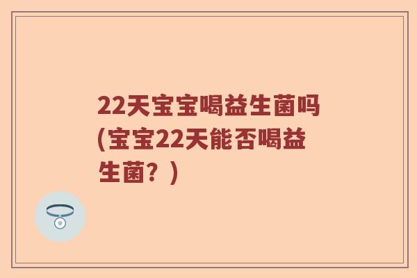 22天宝宝喝益生菌吗(宝宝22天能否喝益生菌？)