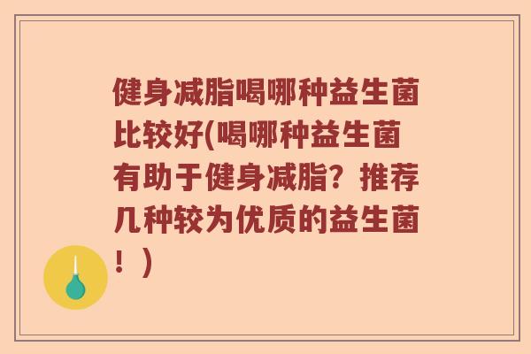 健身减脂喝哪种益生菌比较好(喝哪种益生菌有助于健身减脂?推荐几种较为优质的益生菌!) 健身减脂喝哪种益生菌比较好(喝哪种益生菌有助于健身减脂?推荐几种较为优质的益生菌!)