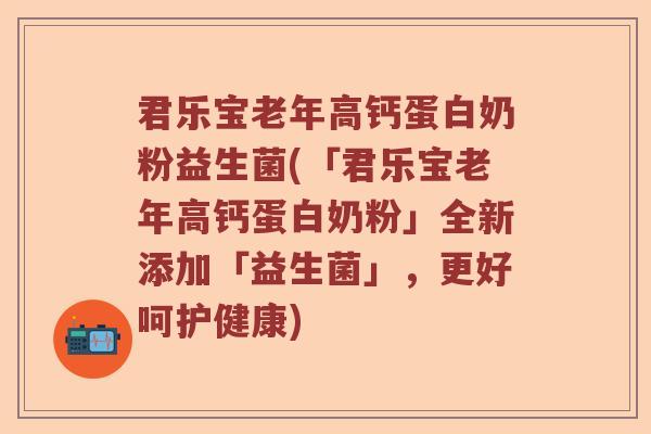 君乐宝老年高钙蛋白奶粉益生菌(「君乐宝老年高钙蛋白奶粉」全新添加「益生菌」，更好呵护健康)