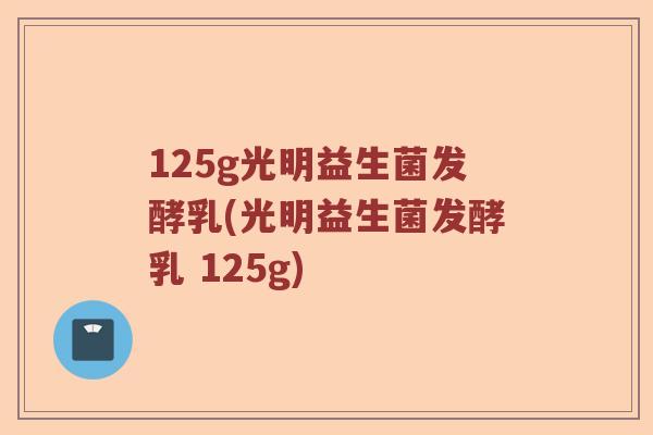 125g光明益生菌发酵乳(光明益生菌发酵乳 125g) 125g光明益生菌发酵乳(光明益生菌发酵乳 125g)