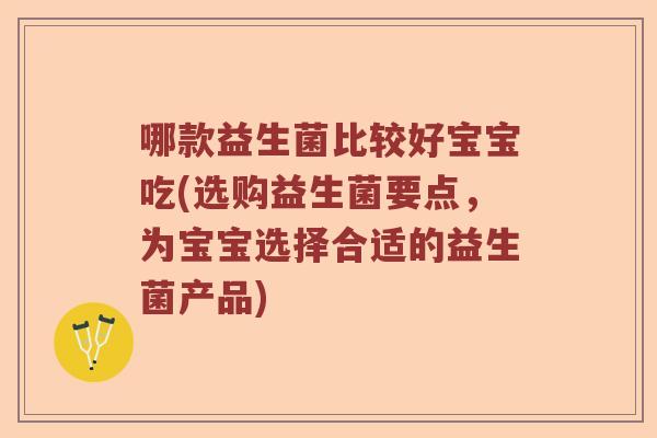 哪款益生菌比较好宝宝吃(选购益生菌要点，为宝宝选择合适的益生菌产品)