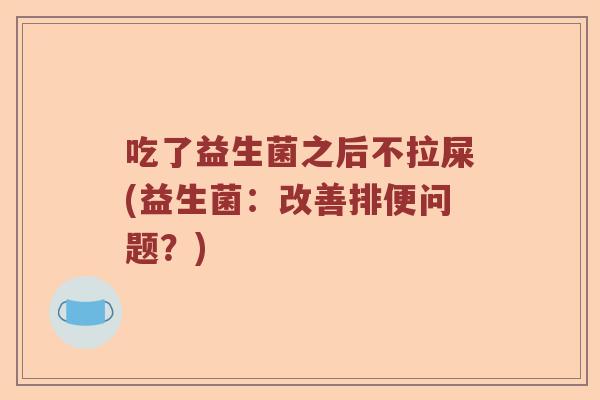 吃了益生菌之后不拉屎(益生菌:改善排便问题?) 吃了益生菌之后不拉屎(益生菌:改善排便问题?)