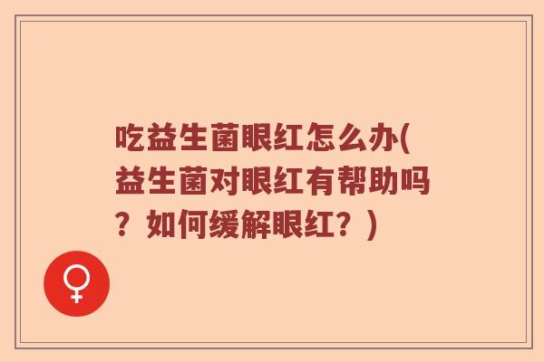 吃益生菌眼红怎么办(益生菌对眼红有帮助吗？如何缓解眼红？)