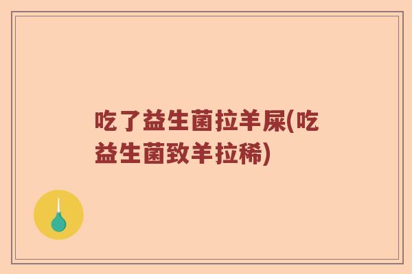 吃了益生菌拉羊屎(吃益生菌致羊拉稀)