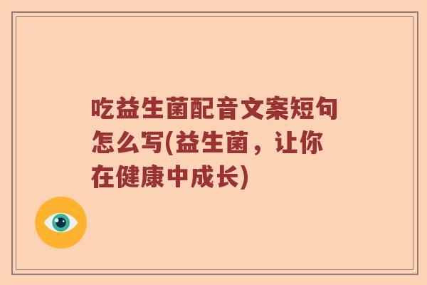 吃益生菌配音文案短句怎么写(益生菌,让你在健康中成长) 吃益生菌配音文案短句怎么写(益生菌,让你在健康中成长)