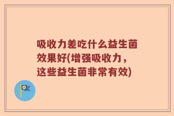 吸收力差吃什么益生菌效果好(增强吸收力，这些益生菌非常有效)