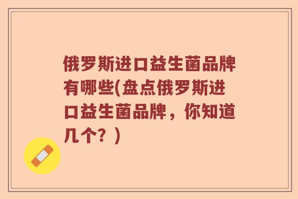 俄罗斯进口益生菌品牌有哪些(盘点俄罗斯进口益生菌品牌,你知道几个?) 俄罗斯进口益生菌品牌有哪些(盘点俄罗斯进口益生菌品牌,你知道几个?)