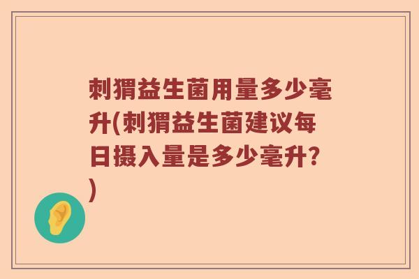 刺猬益生菌用量多少毫升(刺猬益生菌建议每日摄入量是多少毫升？)
