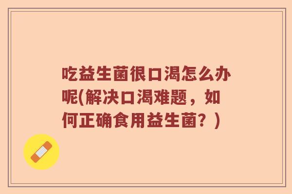 吃益生菌很口渴怎么办呢(解决口渴难题，如何正确食用益生菌？)