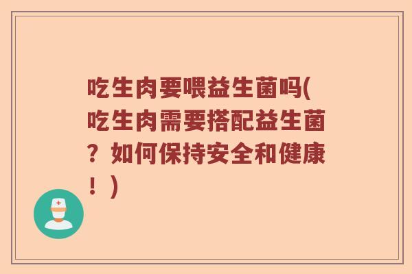 吃生肉要喂益生菌吗(吃生肉需要搭配益生菌？如何保持安全和健康！)