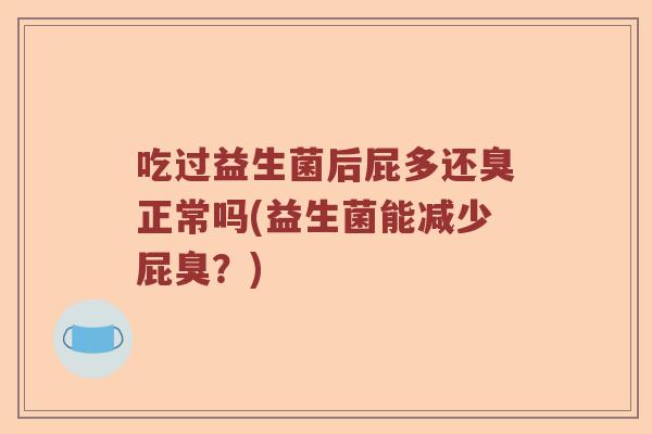 吃过益生菌后屁多还臭正常吗(益生菌能减少屁臭？)