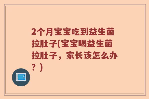 2个月宝宝吃到益生菌拉肚子(宝宝喝益生菌拉肚子，家长该怎么办？)