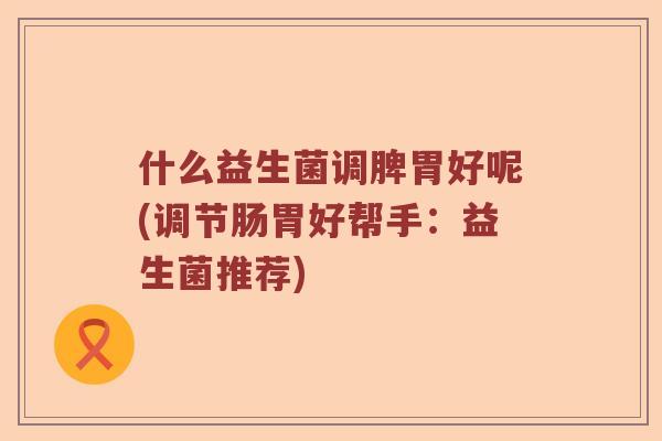 什么益生菌调脾胃好呢(调节肠胃好帮手：益生菌推荐)