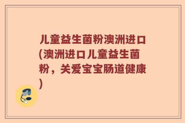 儿童益生菌粉澳洲进口(澳洲进口儿童益生菌粉，关爱宝宝肠道健康)
