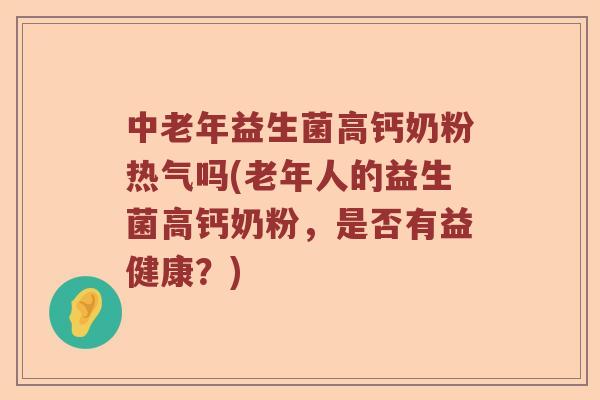 中老年益生菌高钙奶粉热气吗(老年人的益生菌高钙奶粉，是否有益健康？)