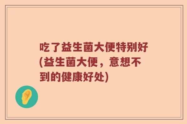 吃了益生菌大便特别好(益生菌大便，意想不到的健康好处)