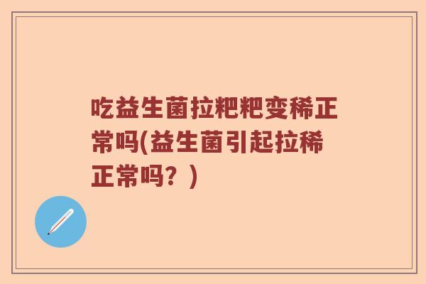 吃益生菌拉粑粑变稀正常吗(益生菌引起拉稀正常吗？)