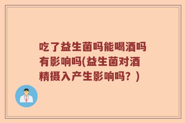 吃了益生菌吗能喝酒吗有影响吗(益生菌对酒精摄入产生影响吗?) 吃了益生菌吗能喝酒吗有影响吗(益生菌对酒精摄入产生影响吗?)