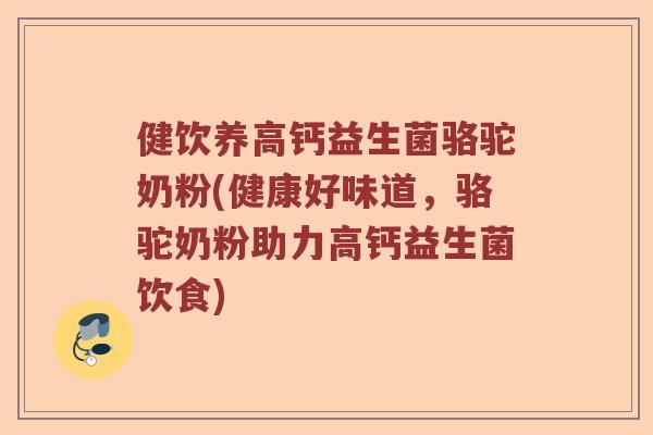 健饮养高钙益生菌骆驼奶粉(健康好味道，骆驼奶粉助力高钙益生菌饮食)