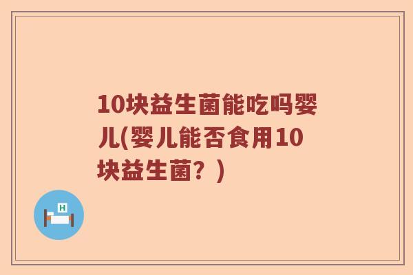 10块益生菌能吃吗婴儿(婴儿能否食用10块益生菌？)