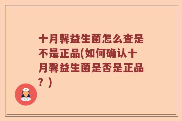 十月馨益生菌怎么查是不是正品(如何确认十月馨益生菌是否是正品?) 十月馨益生菌怎么查是不是正品(如何确认十月馨益生菌是否是正品?)